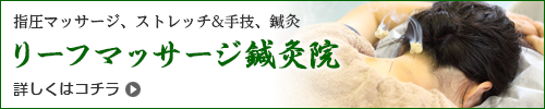 指圧マッサージ、ストレッチ＆手技、鍼灸はリーフマッサージ鍼灸院　詳しくはコチラ