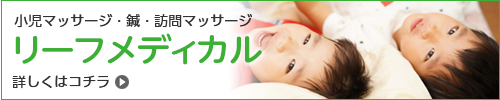 小児マッサージ・鍼・訪問マッサージはリーフメディカル　詳しくはコチラ